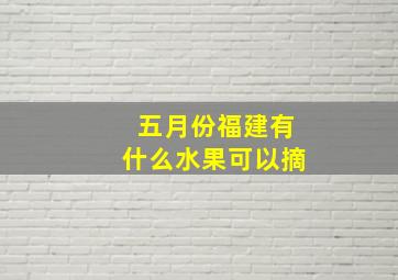 五月份福建有什么水果可以摘