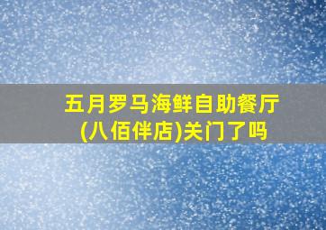 五月罗马海鲜自助餐厅(八佰伴店)关门了吗