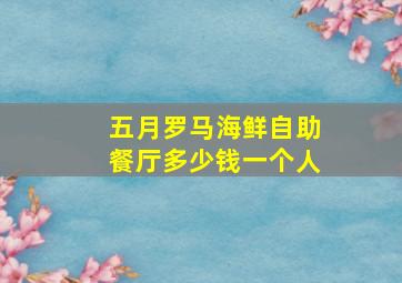 五月罗马海鲜自助餐厅多少钱一个人