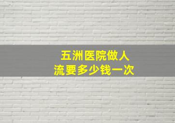 五洲医院做人流要多少钱一次