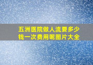 五洲医院做人流要多少钱一次费用呢图片大全