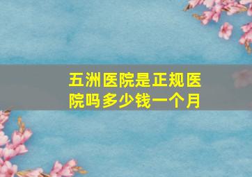 五洲医院是正规医院吗多少钱一个月