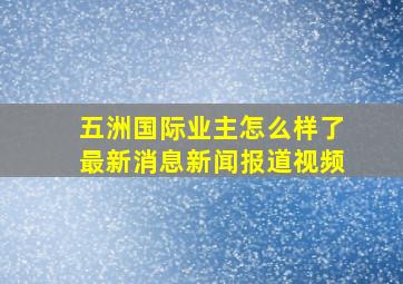 五洲国际业主怎么样了最新消息新闻报道视频