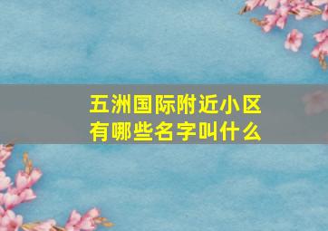 五洲国际附近小区有哪些名字叫什么