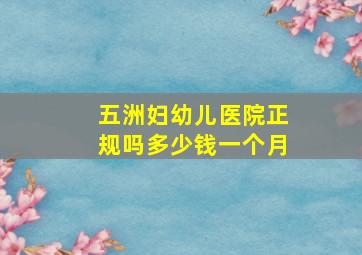 五洲妇幼儿医院正规吗多少钱一个月