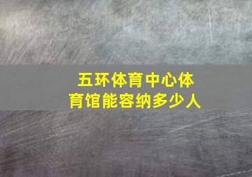 五环体育中心体育馆能容纳多少人