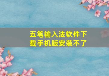 五笔输入法软件下载手机版安装不了