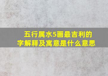 五行属水5画最吉利的字解释及寓意是什么意思