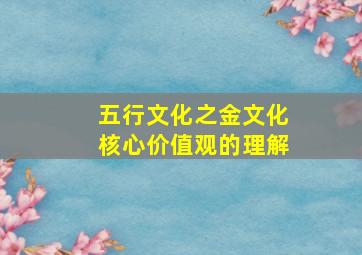 五行文化之金文化核心价值观的理解