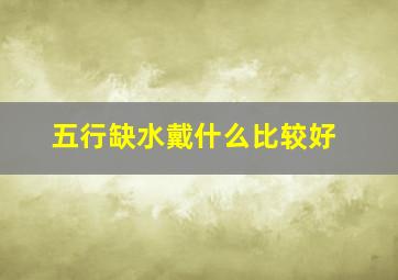 五行缺水戴什么比较好