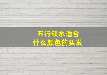 五行缺水适合什么颜色的头发