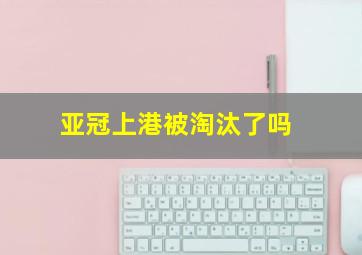 亚冠上港被淘汰了吗