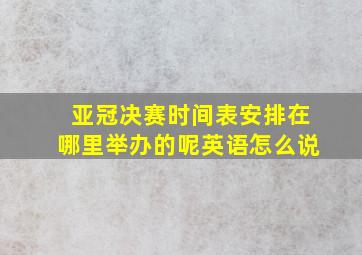 亚冠决赛时间表安排在哪里举办的呢英语怎么说