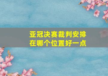 亚冠决赛裁判安排在哪个位置好一点