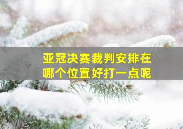 亚冠决赛裁判安排在哪个位置好打一点呢