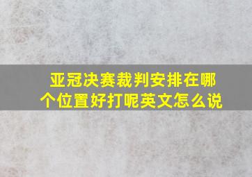 亚冠决赛裁判安排在哪个位置好打呢英文怎么说