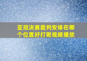 亚冠决赛裁判安排在哪个位置好打呢视频播放