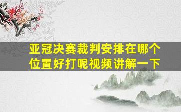 亚冠决赛裁判安排在哪个位置好打呢视频讲解一下