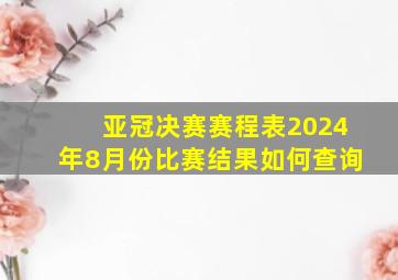 亚冠决赛赛程表2024年8月份比赛结果如何查询