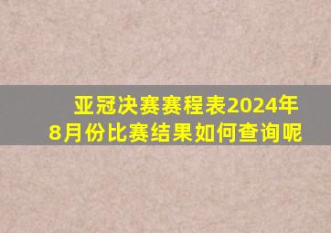 亚冠决赛赛程表2024年8月份比赛结果如何查询呢