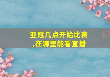 亚冠几点开始比赛,在哪里能看直播