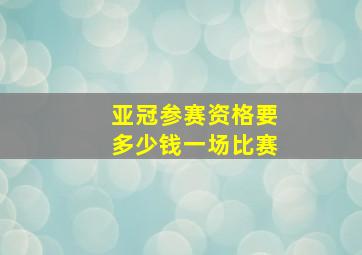 亚冠参赛资格要多少钱一场比赛