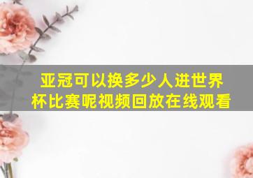 亚冠可以换多少人进世界杯比赛呢视频回放在线观看