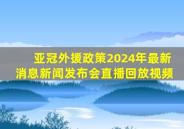 亚冠外援政策2024年最新消息新闻发布会直播回放视频