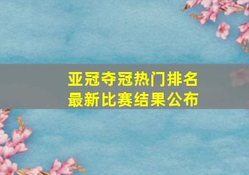 亚冠夺冠热门排名最新比赛结果公布