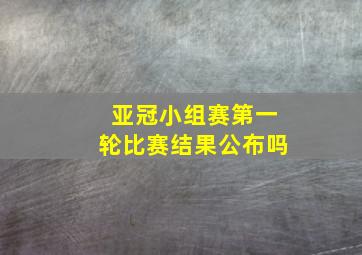 亚冠小组赛第一轮比赛结果公布吗