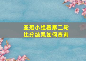 亚冠小组赛第二轮比分结果如何查询