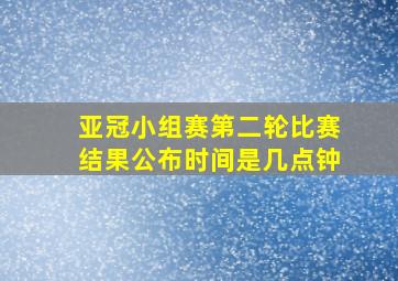 亚冠小组赛第二轮比赛结果公布时间是几点钟