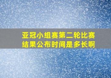 亚冠小组赛第二轮比赛结果公布时间是多长啊