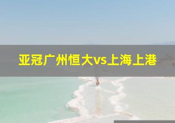 亚冠广州恒大vs上海上港