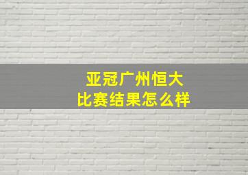 亚冠广州恒大比赛结果怎么样