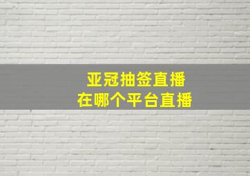 亚冠抽签直播在哪个平台直播