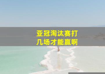 亚冠淘汰赛打几场才能赢啊