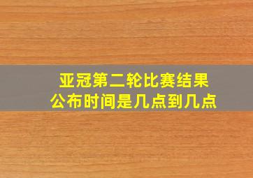 亚冠第二轮比赛结果公布时间是几点到几点