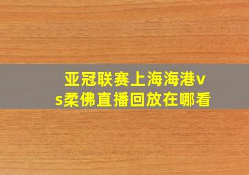 亚冠联赛上海海港vs柔佛直播回放在哪看