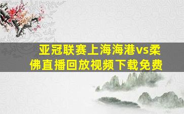 亚冠联赛上海海港vs柔佛直播回放视频下载免费