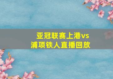 亚冠联赛上港vs浦项铁人直播回放