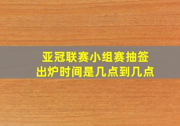 亚冠联赛小组赛抽签出炉时间是几点到几点