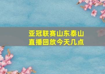 亚冠联赛山东泰山直播回放今天几点