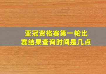 亚冠资格赛第一轮比赛结果查询时间是几点