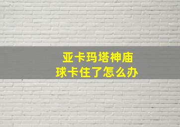 亚卡玛塔神庙球卡住了怎么办