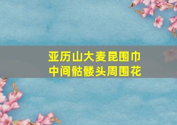 亚历山大麦昆围巾中间骷髅头周围花