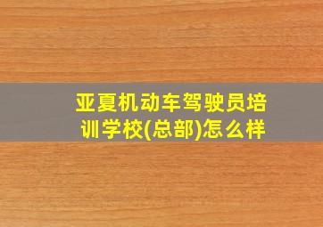 亚夏机动车驾驶员培训学校(总部)怎么样