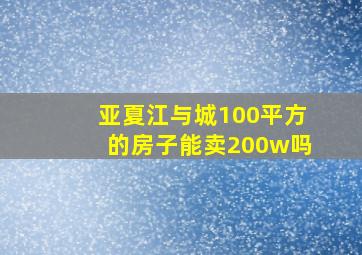 亚夏江与城100平方的房子能卖200w吗