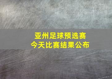 亚州足球预选赛今天比赛结果公布