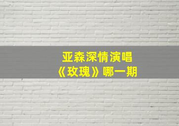 亚森深情演唱《玫瑰》哪一期